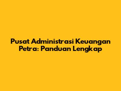Pusat Administrasi Keuangan Petra: Panduan Lengkap
